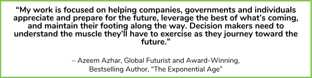 Contact us to discover how Azeem Azhar's vision can drive your organization's future-focused strategy in an age when technology reshapes every corner of business and society. 